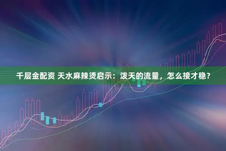 千层金配资 天水麻辣烫启示：泼天的流量，怎么接才稳？