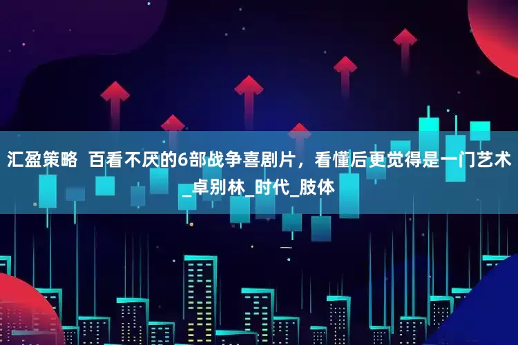 汇盈策略  百看不厌的6部战争喜剧片，看懂后更觉得是一门艺术_卓别林_时代_肢体