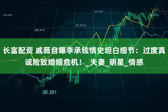 长富配资 戚薇自曝李承铉情史坦白细节：过度真诚险致婚姻危机！_夫妻_明星_情感