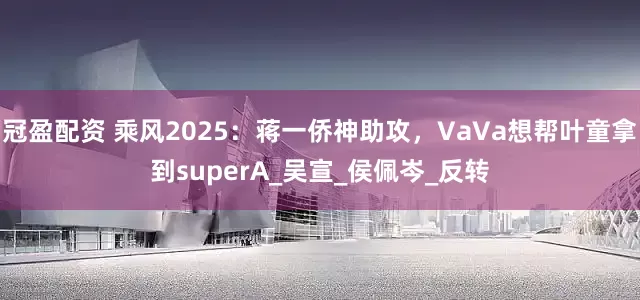 冠盈配资 乘风2025：蒋一侨神助攻，VaVa想帮叶童拿到superA_吴宣_侯佩岑_反转