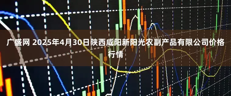 广盛网 2025年4月30日陕西咸阳新阳光农副产品有限公司价格行情