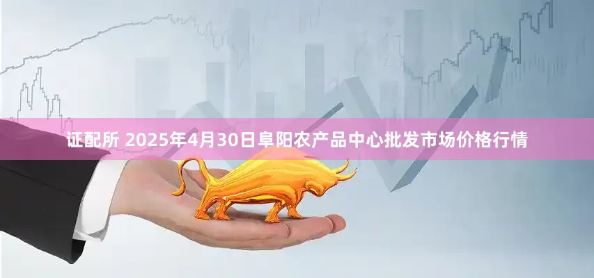 证配所 2025年4月30日阜阳农产品中心批发市场价格行情