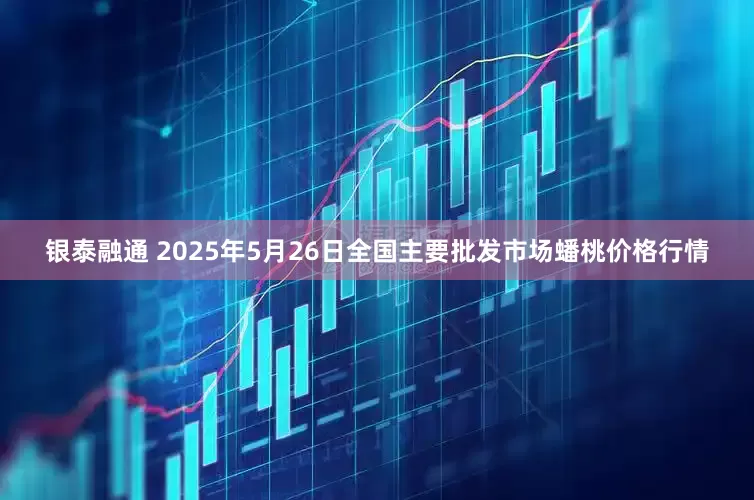 银泰融通 2025年5月26日全国主要批发市场蟠桃价格行情