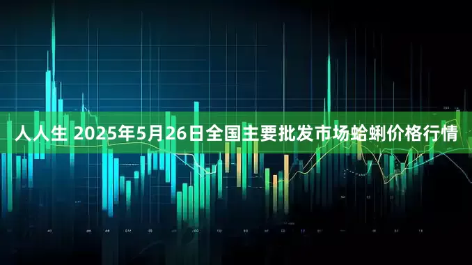 人人生 2025年5月26日全国主要批发市场蛤蜊价格行情