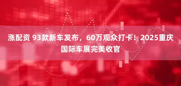 涨配资 93款新车发布，60万观众打卡！2025重庆国际车展完美收官