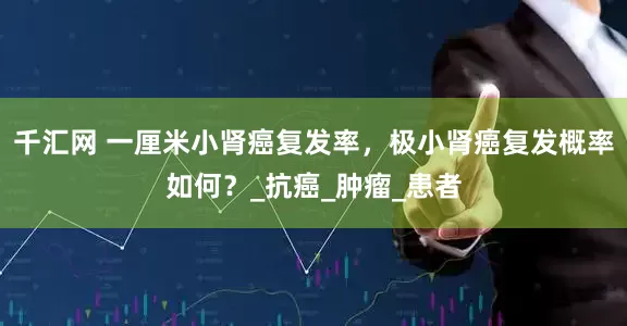 千汇网 一厘米小肾癌复发率，极小肾癌复发概率如何？_抗癌_肿瘤_患者
