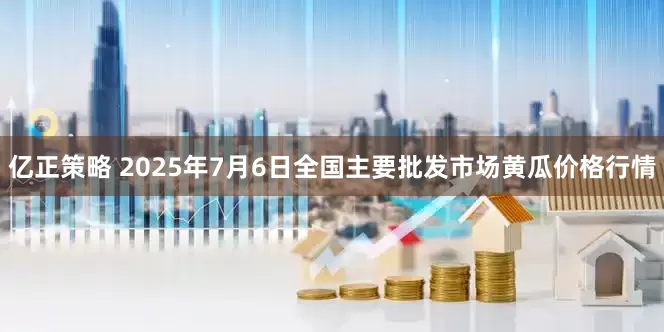 亿正策略 2025年7月6日全国主要批发市场黄瓜价格行情