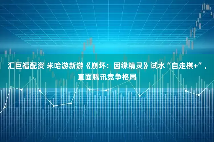 汇巨福配资 米哈游新游《崩坏：因缘精灵》试水“自走棋+”，直面腾讯竞争格局