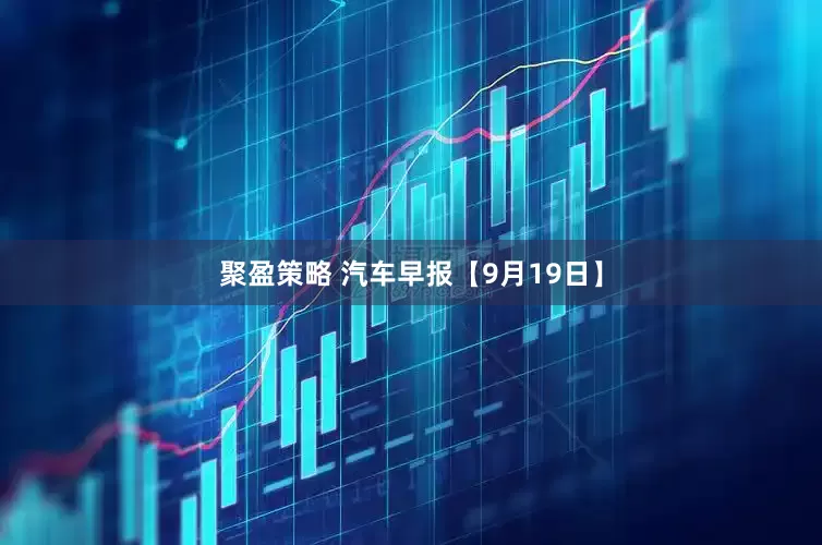 聚盈策略 汽车早报【9月19日】