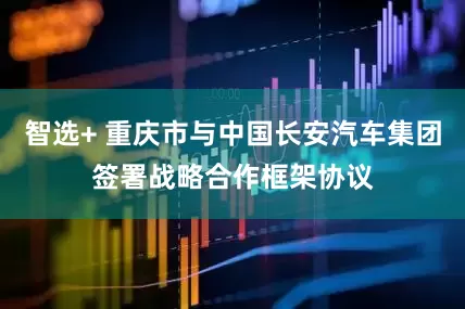 智选+ 重庆市与中国长安汽车集团签署战略合作框架协议