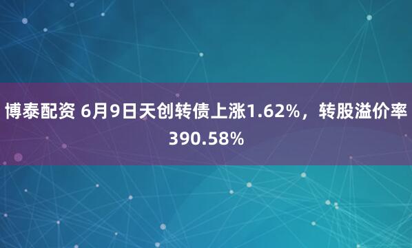 博泰配资 6月9日天创转债上涨1.62%，转股溢价率390.58%