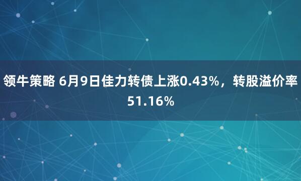 领牛策略 6月9日佳力转债上涨0.43%，转股溢价率51.16%