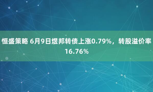 恒盛策略 6月9日煜邦转债上涨0.79%，转股溢价率16.76%