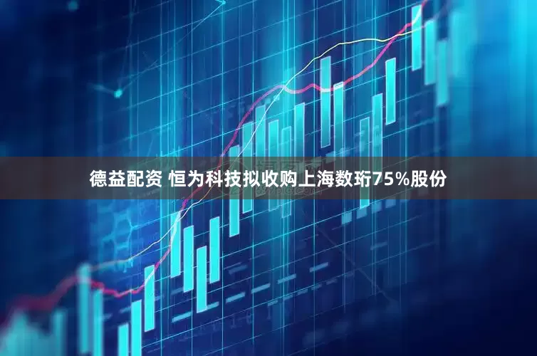 德益配资 恒为科技拟收购上海数珩75%股份